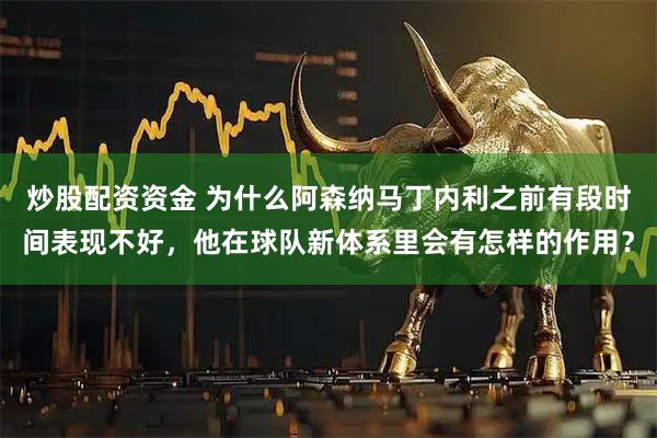 炒股配资资金 为什么阿森纳马丁内利之前有段时间表现不好，他在球队新体系里会有怎样的作用？