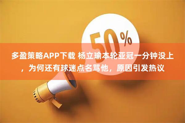 多盈策略APP下载 杨立瑜本轮亚冠一分钟没上，为何还有球迷点名骂他，原因引发热议