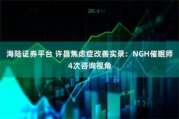 海陆证券平台 许昌焦虑症改善实录:NGH催眠师4次咨询视角