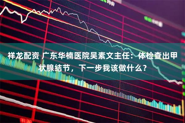 祥龙配资 广东华楠医院吴素文主任：体检查出甲状腺结节，下一步我该做什么？