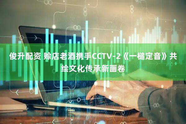 俊升配资 赊店老酒携手CCTV-2《一槌定音》共绘文化传承新画卷