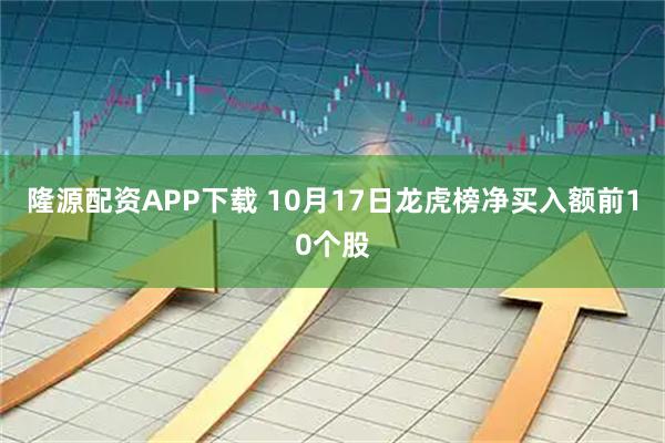 隆源配资APP下载 10月17日龙虎榜净买入额前10个股