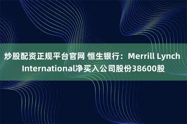 炒股配资正规平台官网 恒生银行：Merrill Lynch International净买入公司股份38600股