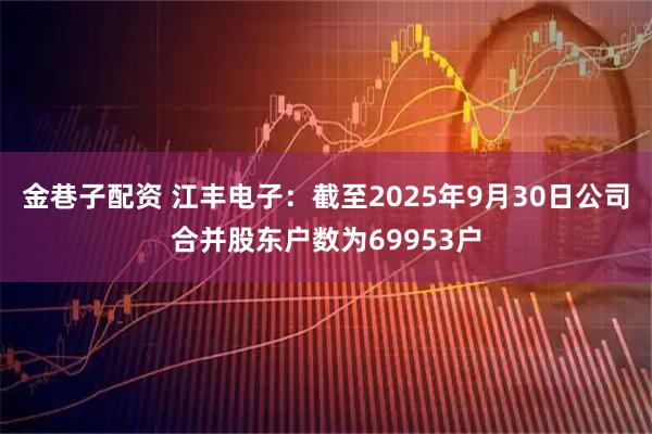 金巷子配资 江丰电子：截至2025年9月30日公司合并股东户数为69953户