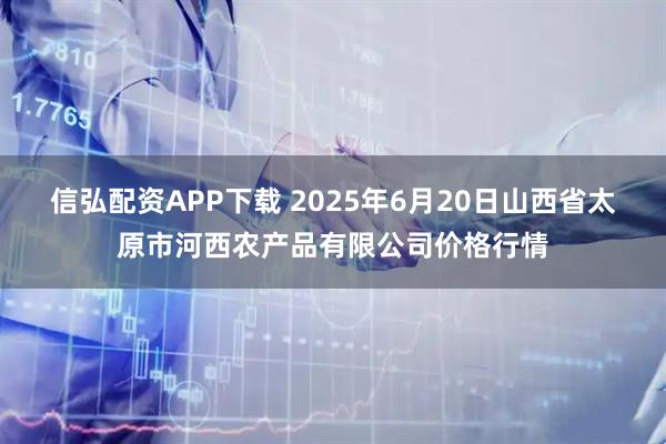 信弘配资APP下载 2025年6月20日山西省太原市河西农产品有限公司价格行情