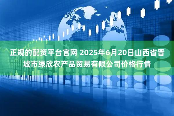 正规的配资平台官网 2025年6月20日山西省晋城市绿欣农产品贸易有限公司价格行情