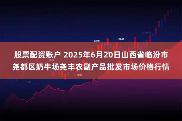 股票配资账户 2025年6月20日山西省临汾市尧都区奶牛场尧丰农副产品批发市场价格行情