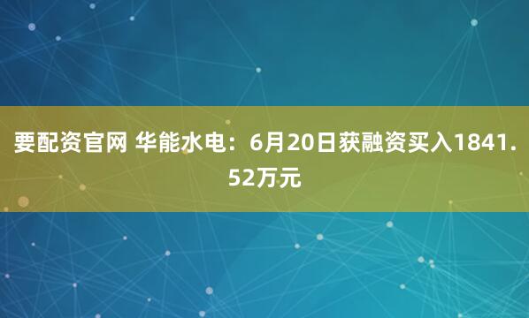 要配资官网 华能水电：6月20日获融资买入1841.52万元