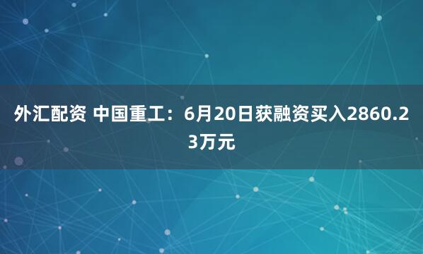 外汇配资 中国重工：6月20日获融资买入2860.23万元