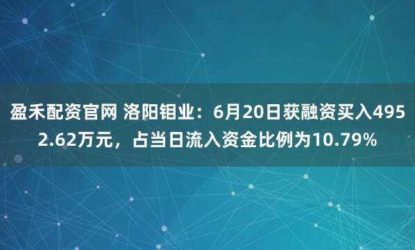 盈禾配资官网 洛阳钼业：6月20日获融资买入4952.62万元，占当日流入资金比例为10.79%
