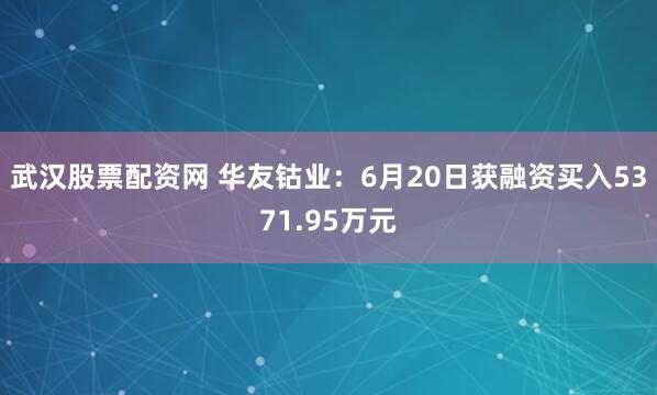 武汉股票配资网 华友钴业：6月20日获融资买入5371.95万元