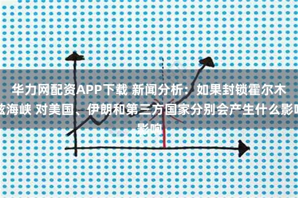 华力网配资APP下载 新闻分析:如果封锁霍尔木兹海峡 对美国、伊朗和第三方国家分别会产生什么影响