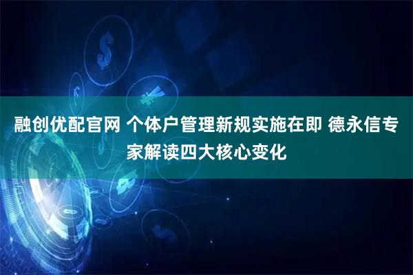 融创优配官网 个体户管理新规实施在即 德永信专家解读四大核心变化