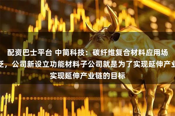 配资巴士平台 中简科技:碳纤维复合材料应用场景较为广泛,公司新设立功能材料子公司就是为了实现延伸产业链的目标