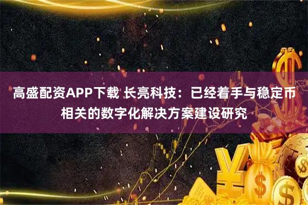 高盛配资APP下载 长亮科技：已经着手与稳定币相关的数字化解决方案建设研究