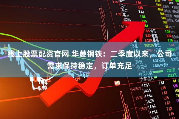 线上股票配资官网 华菱钢铁：二季度以来，公司需求保持稳定，订单充足