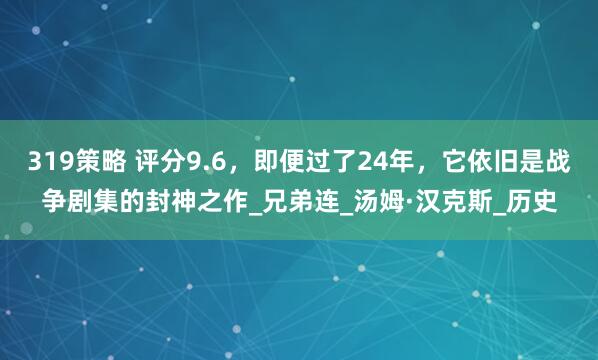 319策略 评分9.6,即便过了24年,它依旧是战争剧集的封神之作_兄弟连_汤姆·汉克斯_历史