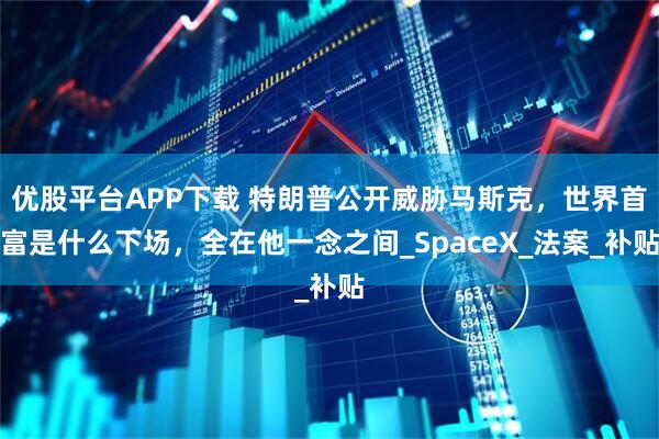 优股平台APP下载 特朗普公开威胁马斯克，世界首富是什么下场，全在他一念之间_SpaceX_法案_补贴