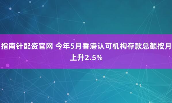 指南针配资官网 今年5月香港认可机构存款总额按月上升2.5%