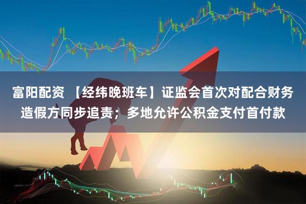 富阳配资 【经纬晚班车】证监会首次对配合财务造假方同步追责;多地允许公积金支付首付款