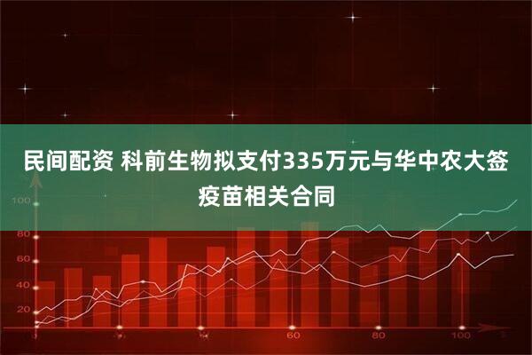 民间配资 科前生物拟支付335万元与华中农大签疫苗相关合同
