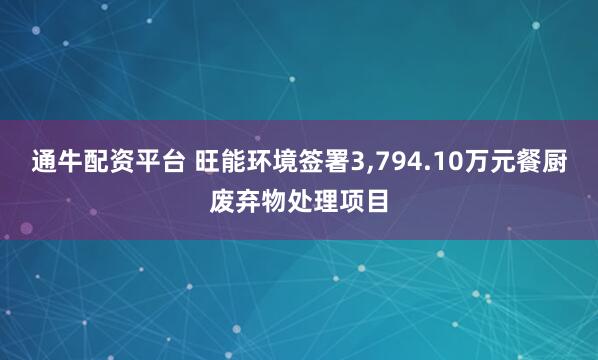 通牛配资平台 旺能环境签署3,794.10万元餐厨废弃物处理项目
