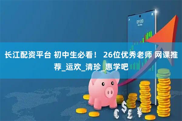 长江配资平台 初中生必看! 26位优秀老师 网课推荐_运欢_清珍_惠学吧