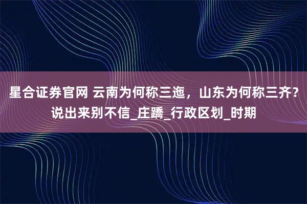 星合证券官网 云南为何称三迤，山东为何称三齐？说出来别不信_庄蹻_行政区划_时期