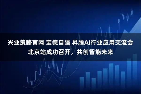 兴业策略官网 宝德自强 昇腾AI行业应用交流会北京站成功召开,共创智能未来