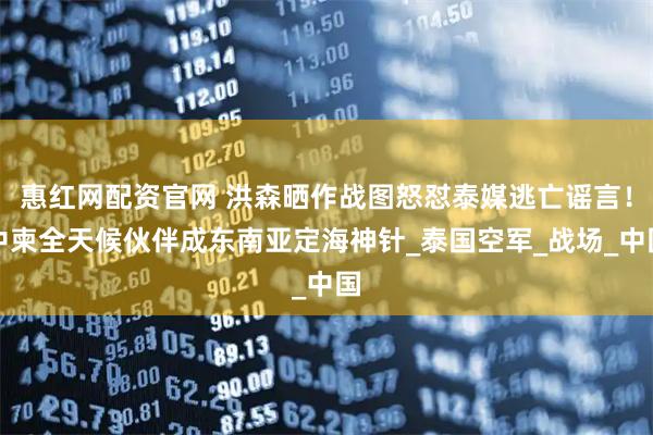 惠红网配资官网 洪森晒作战图怒怼泰媒逃亡谣言！中柬全天候伙伴成东南亚定海神针_泰国空军_战场_中国