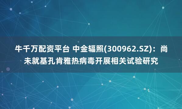 牛千万配资平台 中金辐照(300962.SZ)：尚未就基孔肯雅热病毒开展相关试验研究