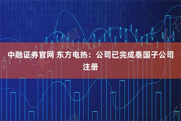 中融证券官网 东方电热：公司已完成泰国子公司注册