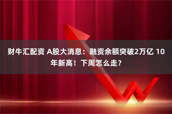 财牛汇配资 A股大消息:融资余额突破2万亿 10年新高!下周怎么走?