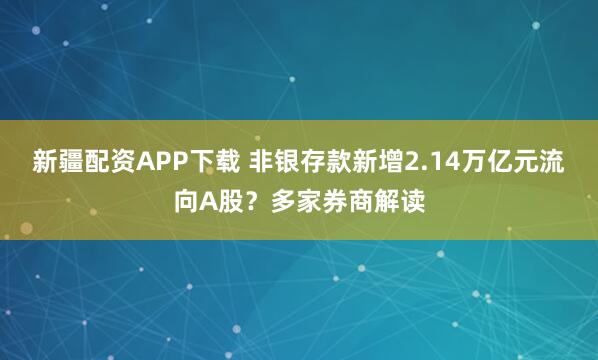 新疆配资APP下载 非银存款新增2.14万亿元流向A股?多家券商解读