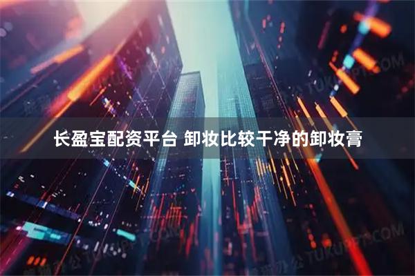 长盈宝配资平台 卸妆比较干净的卸妆膏