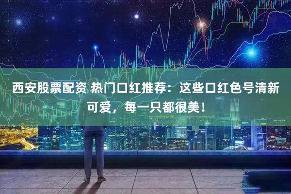 西安股票配资 热门口红推荐:这些口红色号清新可爱,每一只都很美!