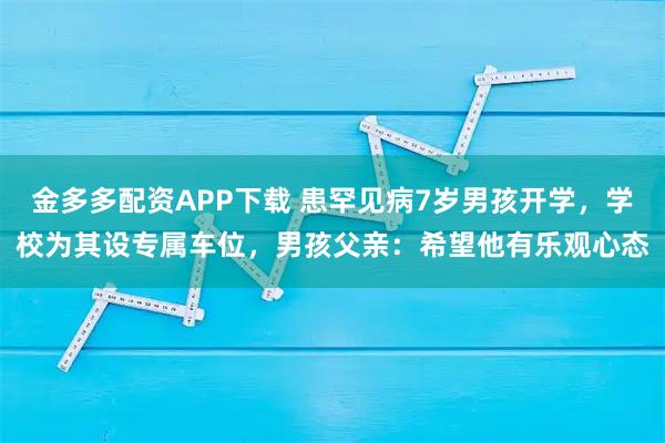 金多多配资APP下载 患罕见病7岁男孩开学,学校为其设专属车位,男孩父亲:希望他有乐观心态