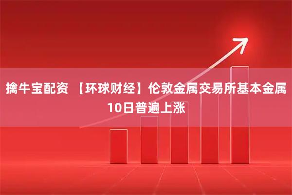擒牛宝配资 【环球财经】伦敦金属交易所基本金属10日普遍上涨