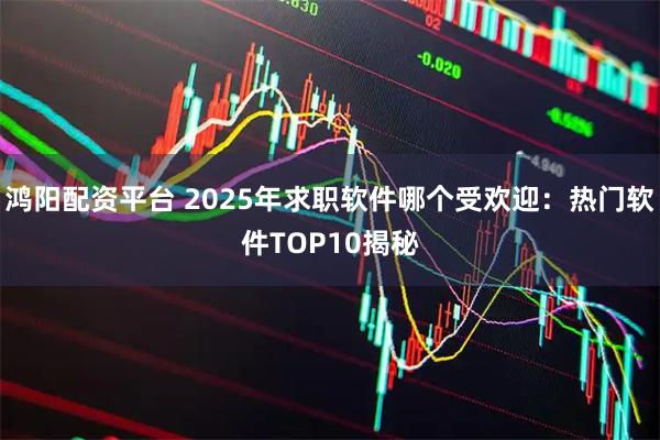 鸿阳配资平台 2025年求职软件哪个受欢迎：热门软件TOP10揭秘