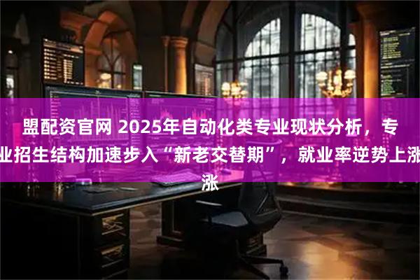 盟配资官网 2025年自动化类专业现状分析,专业招生结构加速步入“新老交替期”,就业率逆势上涨