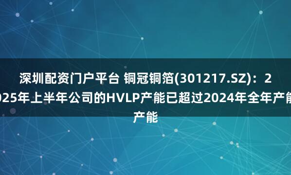 深圳配资门户平台 铜冠铜箔(301217.SZ)：2025年上半年公司的HVLP产能已超过2024年全年产能