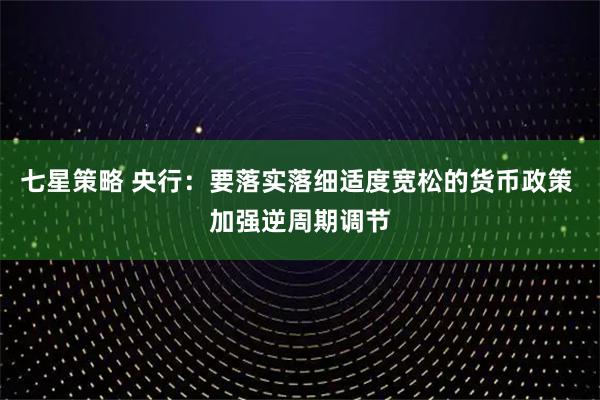 七星策略 央行：要落实落细适度宽松的货币政策 加强逆周期调节