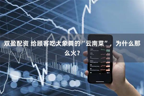 双盈配资 给顾客吃大象粪的“云南菜”，为什么那么火？