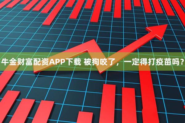 牛金财富配资APP下载 被狗咬了，一定得打疫苗吗？