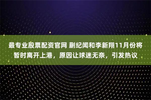 最专业股票配资官网 蒯纪闻和李新翔11月份将暂时离开上港,原因让球迷无奈,引发热议