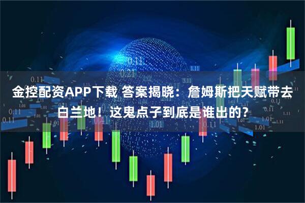 金控配资APP下载 答案揭晓:詹姆斯把天赋带去白兰地!这鬼点子到底是谁出的?
