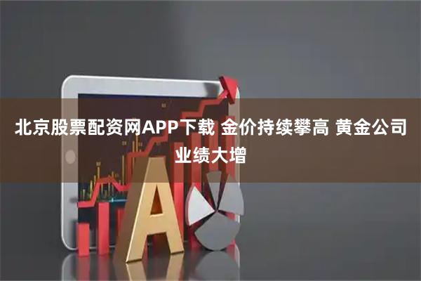 北京股票配资网APP下载 金价持续攀高 黄金公司业绩大增