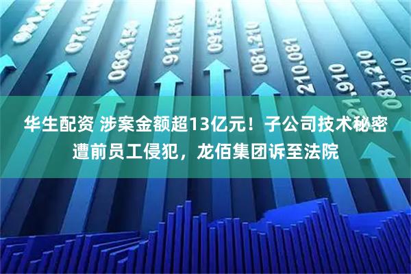 华生配资 涉案金额超13亿元！子公司技术秘密遭前员工侵犯，龙佰集团诉至法院