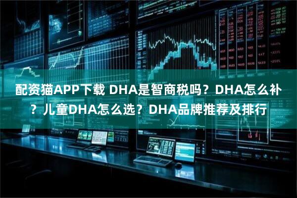 配资猫APP下载 DHA是智商税吗?DHA怎么补?儿童DHA怎么选?DHA品牌推荐及排行