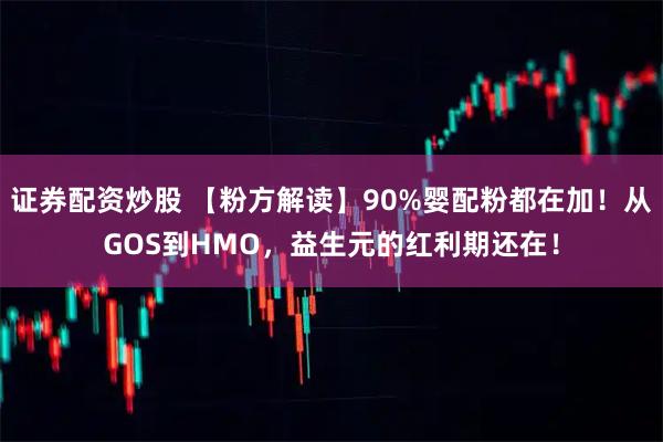 证券配资炒股 【粉方解读】90%婴配粉都在加！从GOS到HMO，益生元的红利期还在！